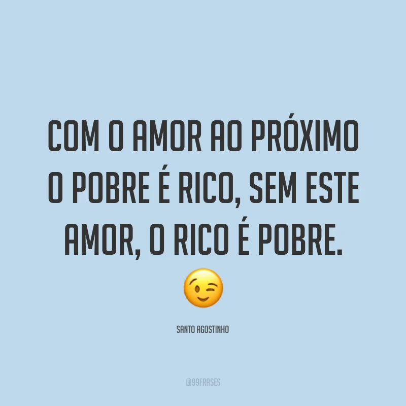 Com o amor ao próximo o pobre é rico, sem este amor, o rico é pobre. ?