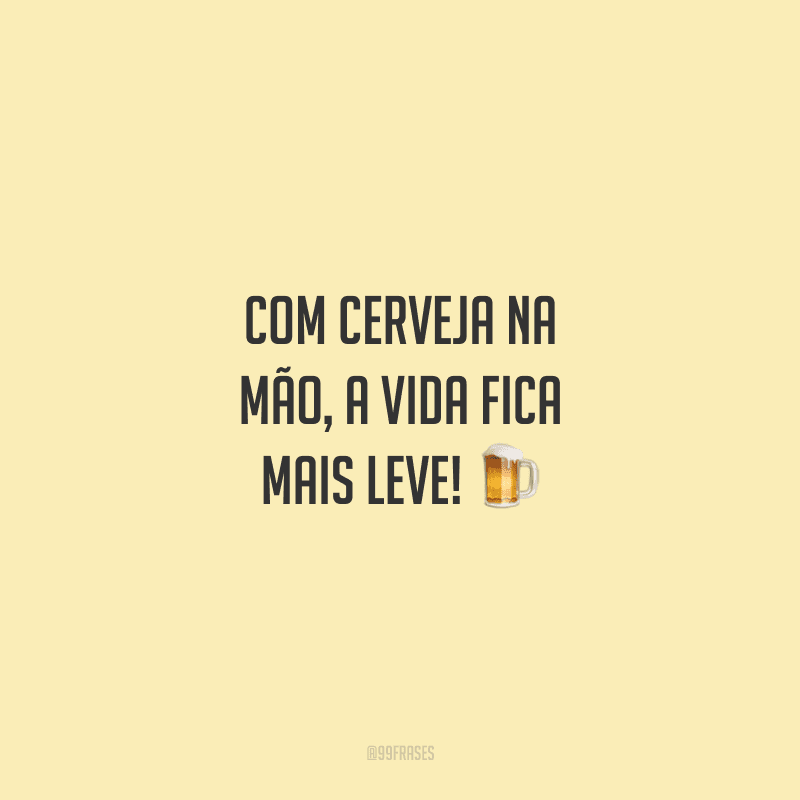Com cerveja na mão, a vida fica mais leve!