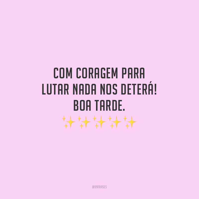 Com coragem para lutar nada nos deterá! Boa tarde.