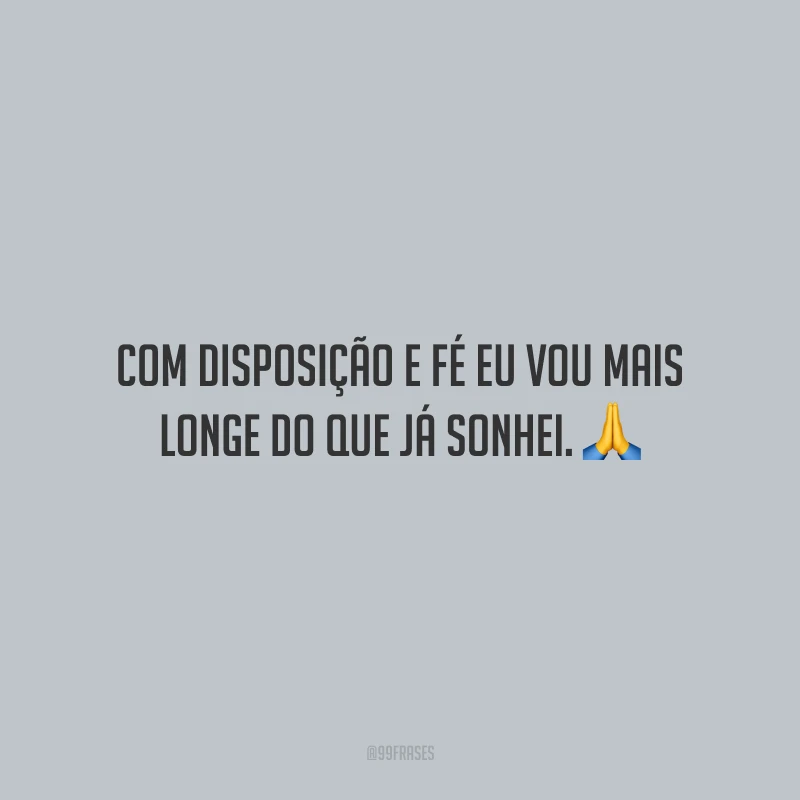 Com disposição e fé eu vou mais longe do que já sonhei.