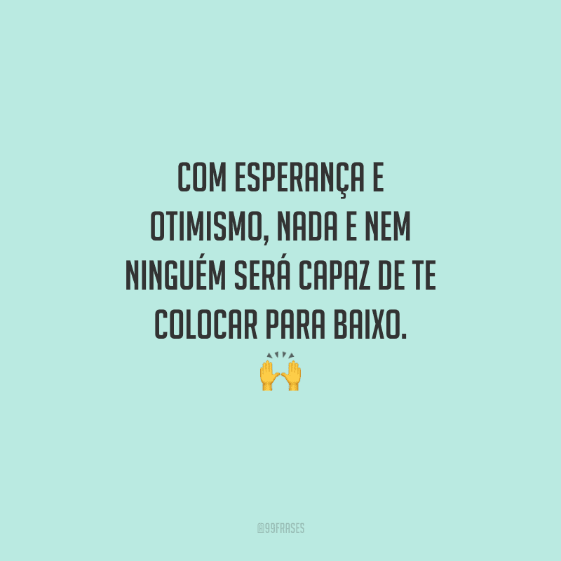 Com esperança e otimismo, nada e nem ninguém será capaz de te colocar para baixo. 