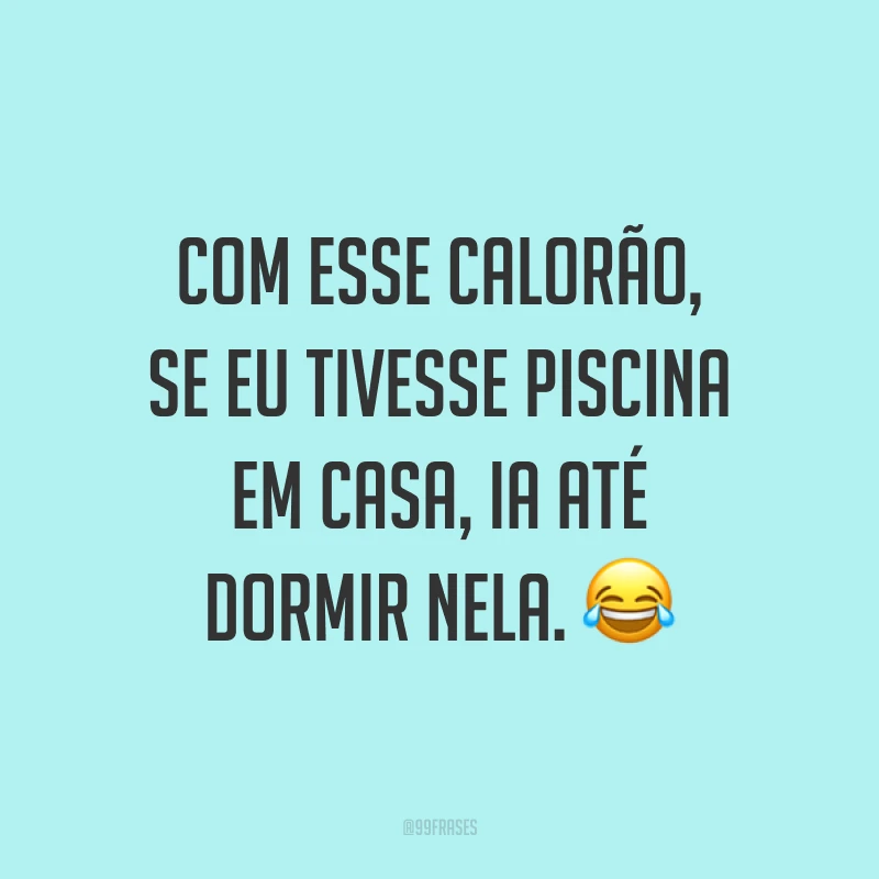 Com esse calorão, se eu tivesse piscina em casa, ia até dormir nela. ?