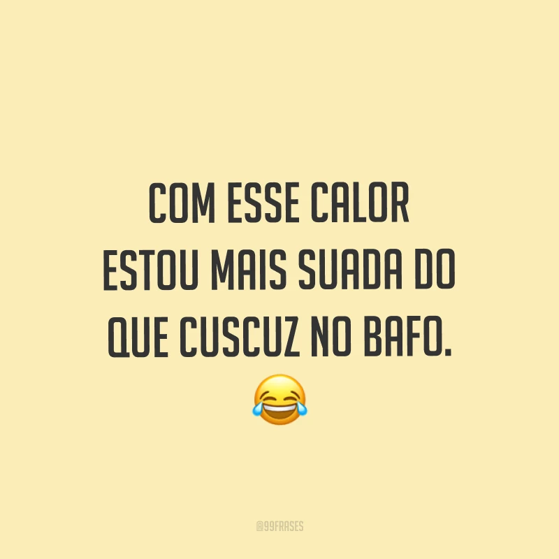 Com esse calor estou mais suada do que cuscuz no bafo. ?