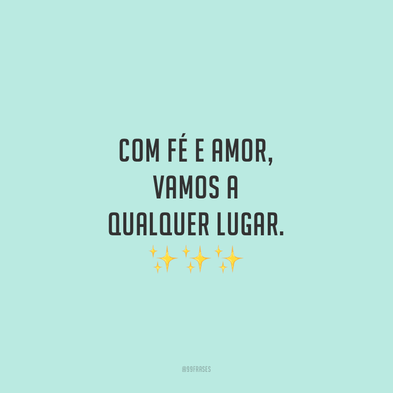 Com fé e amor, vamos a qualquer lugar.