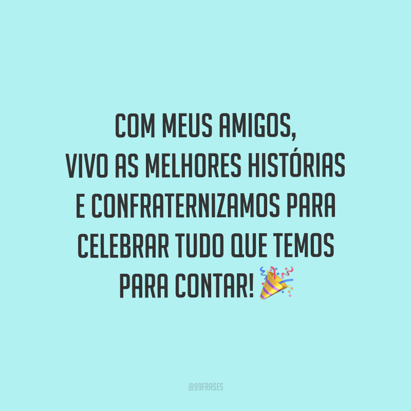 Com meus amigos, vivo as melhores histórias e confraternizamos para celebrar tudo que temos para contar!