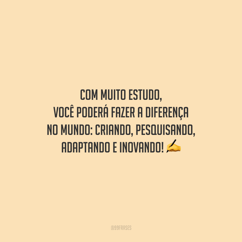 Com muito estudo, você poderá fazer a diferença no mundo: criando, pesquisando, adaptando e inovando!