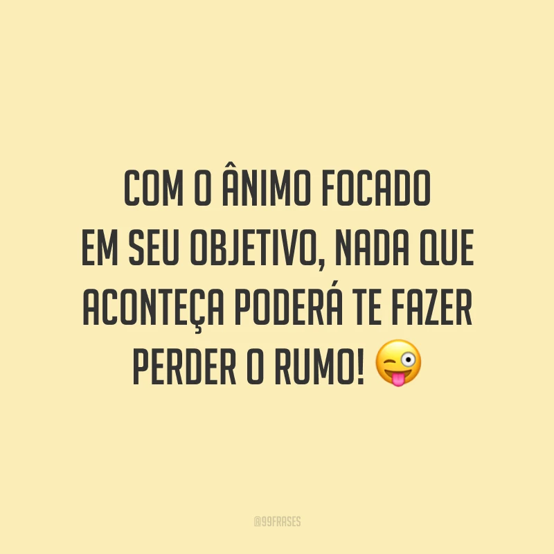 Com o ânimo focado em seu objetivo, nada que aconteça poderá te fazer perder o rumo!
