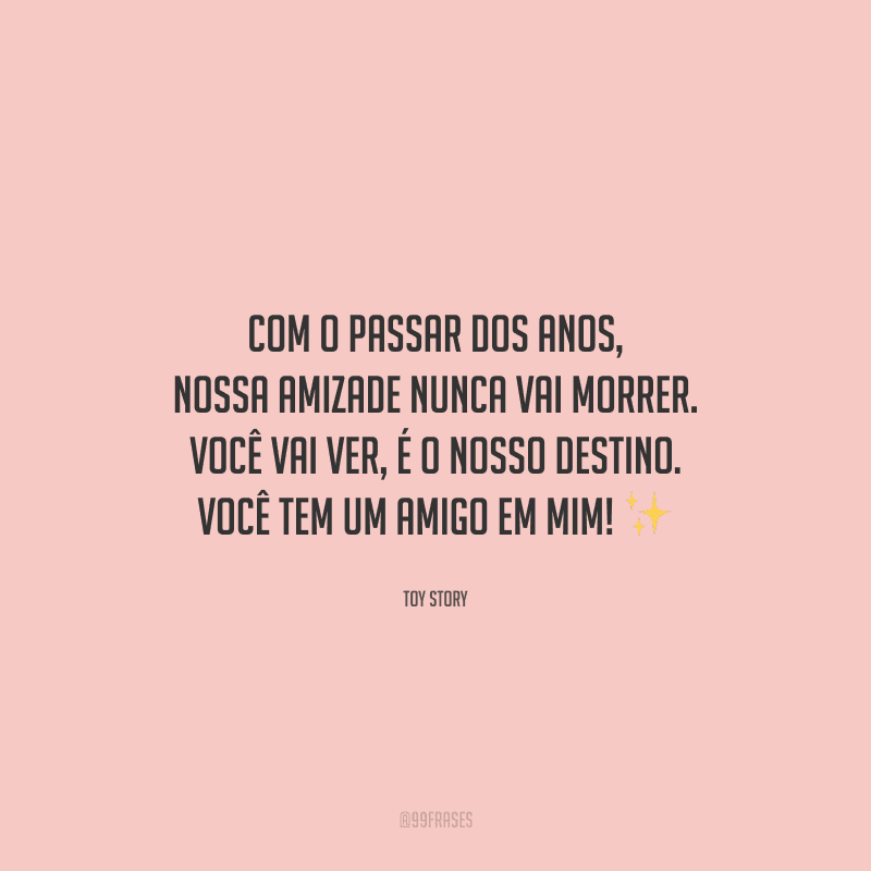 Com o passar dos anos, nossa amizade nunca vai morrer. Você vai ver, é o nosso destino. Você tem um amigo em mim! 