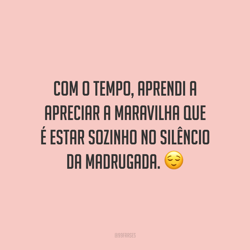Com o tempo, aprendi a apreciar a maravilha que é estar sozinho no silêncio da madrugada.
