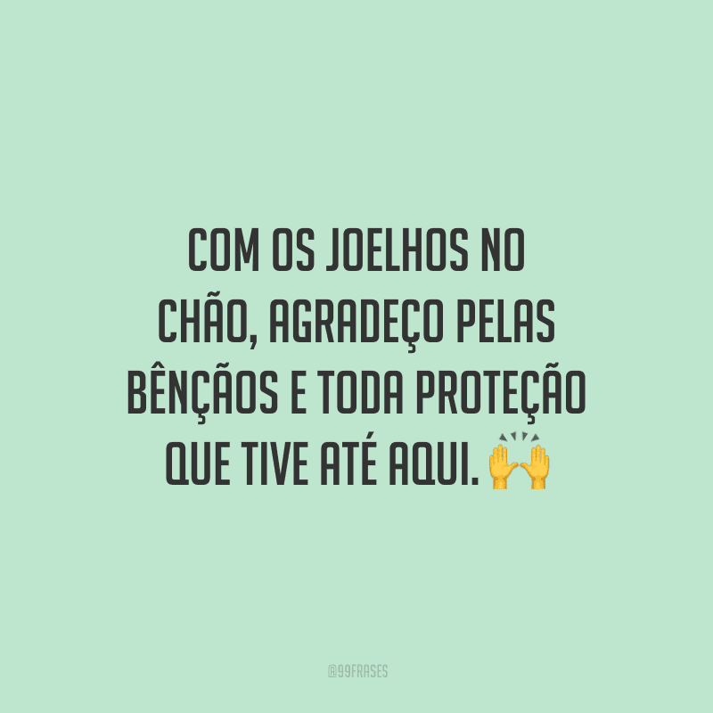 Com os joelhos no chão, agradeço pelas bênçãos e toda proteção que tive até aqui.