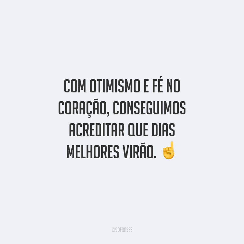 Com otimismo e fé no coração, conseguimos acreditar que dias melhores virão. 