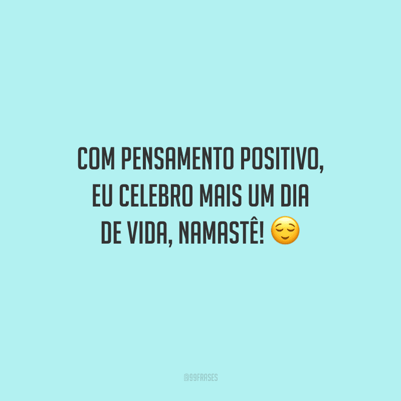 Com pensamento positivo, eu celebro mais um dia de vida, namastê! 