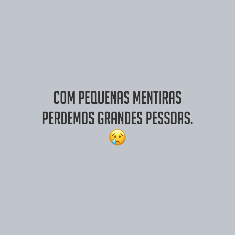 Com pequenas mentiras perdemos grandes pessoas.
