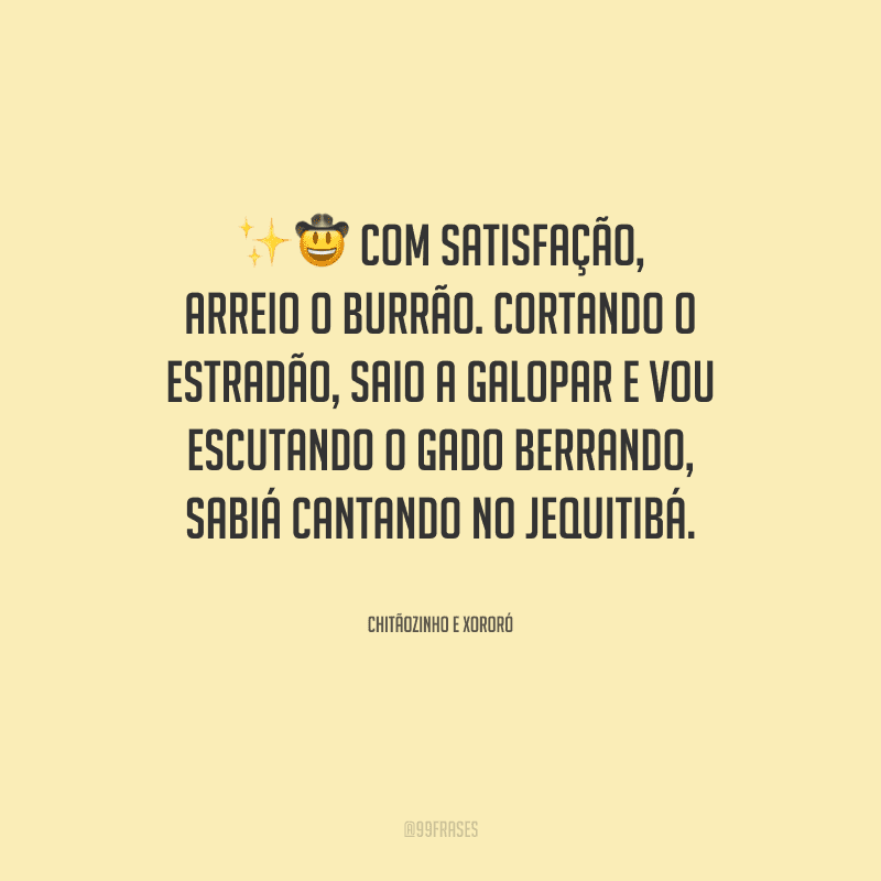 Com satisfação, arreio o burrão. Cortando o estradão, saio a galopar e vou escutando o gado berrando, sabiá cantando no jequitibá.