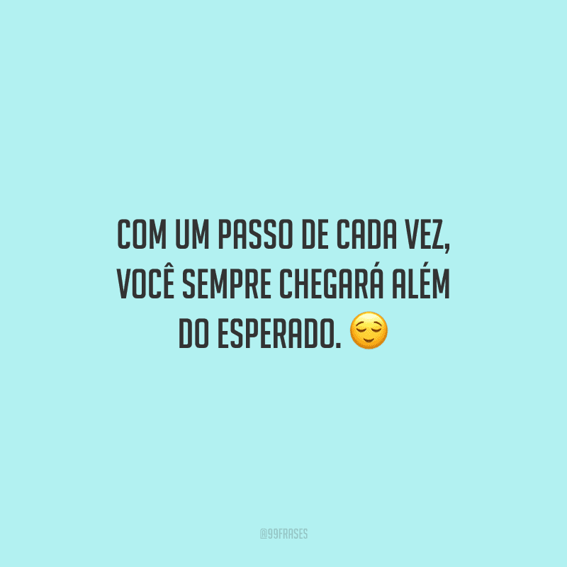 Com um passo de cada vez, você sempre chegará além do esperado.