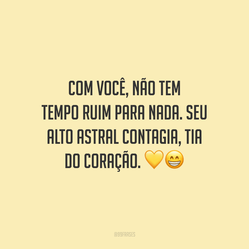 Com você, não tem tempo ruim para nada. Seu alto astral contagia, tia do coração.