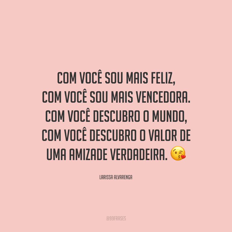 Com você sou mais feliz, com você sou mais vencedora. Com você descubro o mundo, com você descubro o valor de uma amizade verdadeira.