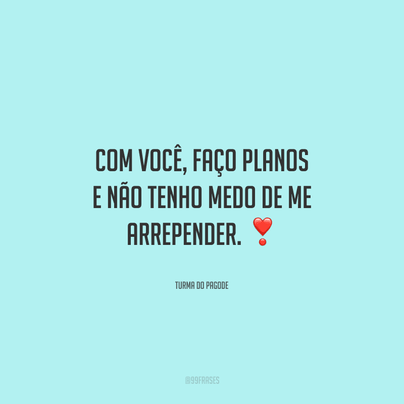 Com você, faço planos e não tenho medo de me arrepender. 