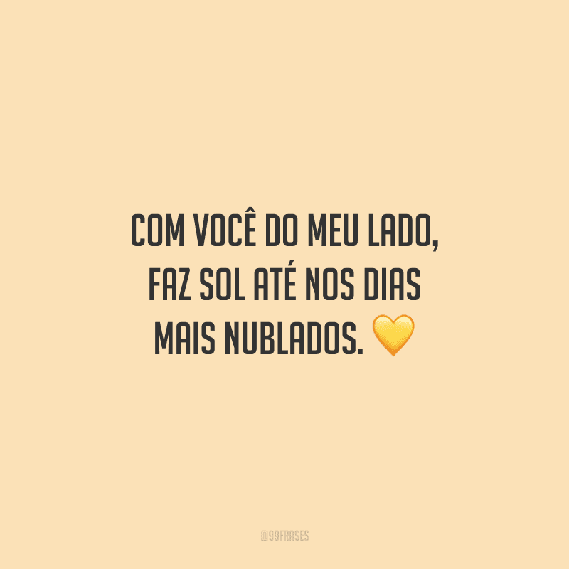 Com você do meu lado, faz sol até nos dias mais nublados.