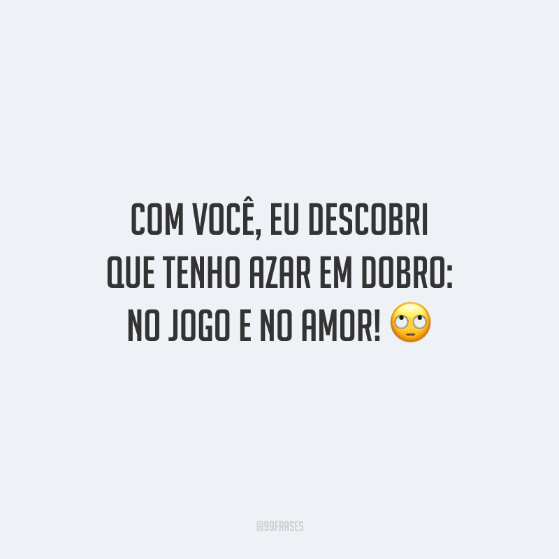 Com você, eu descobri que tenho azar em dobro: no jogo e no amor! 