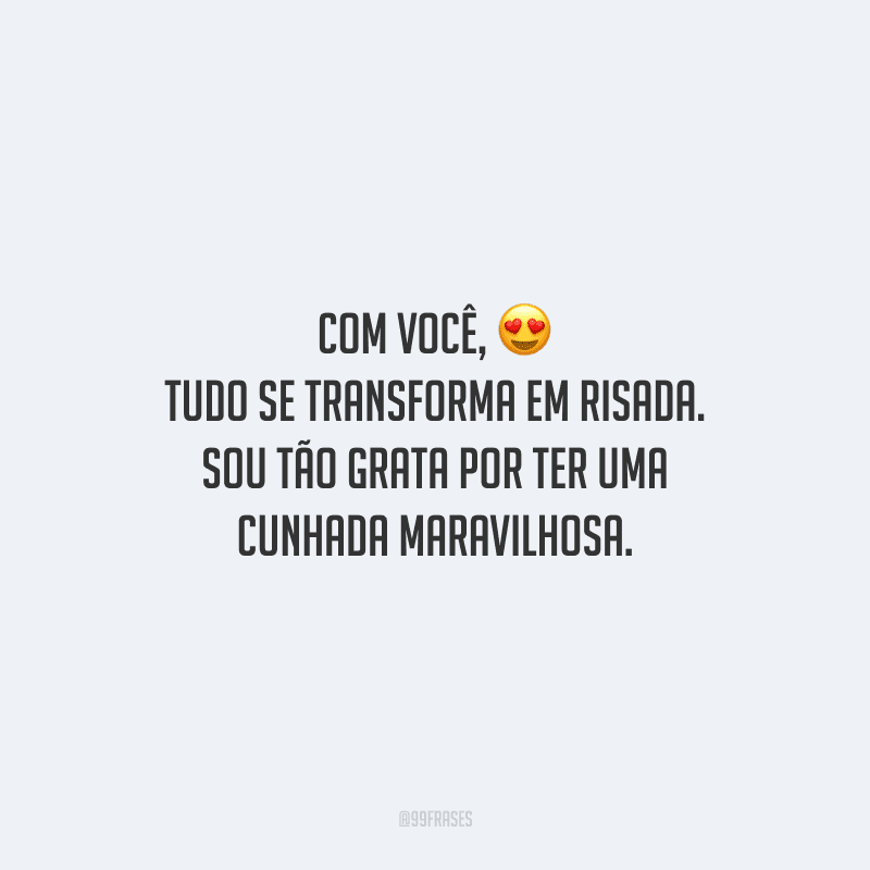 Com você, tudo se transforma em risada. Sou tão grata por ter uma cunhada maravilhosa.
