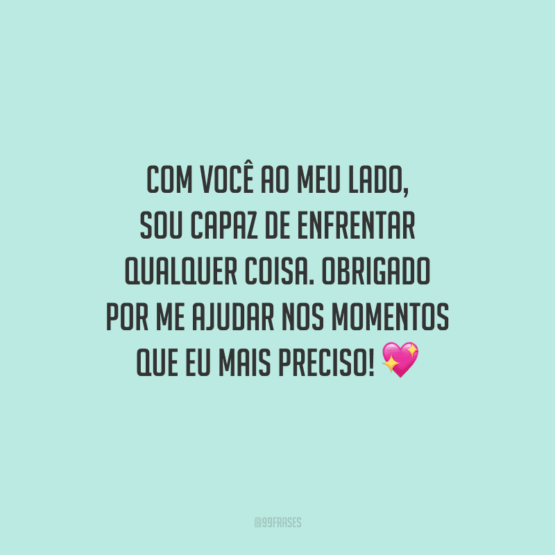 Com você ao meu lado, sou capaz de enfrentar qualquer coisa. Obrigado por me ajudar nos momentos que eu mais preciso! 💖
