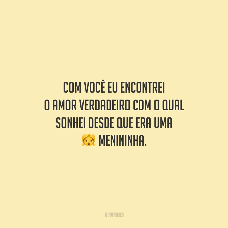 Com você eu encontrei o amor verdadeiro com o qual sonhei desde que era uma menininha.