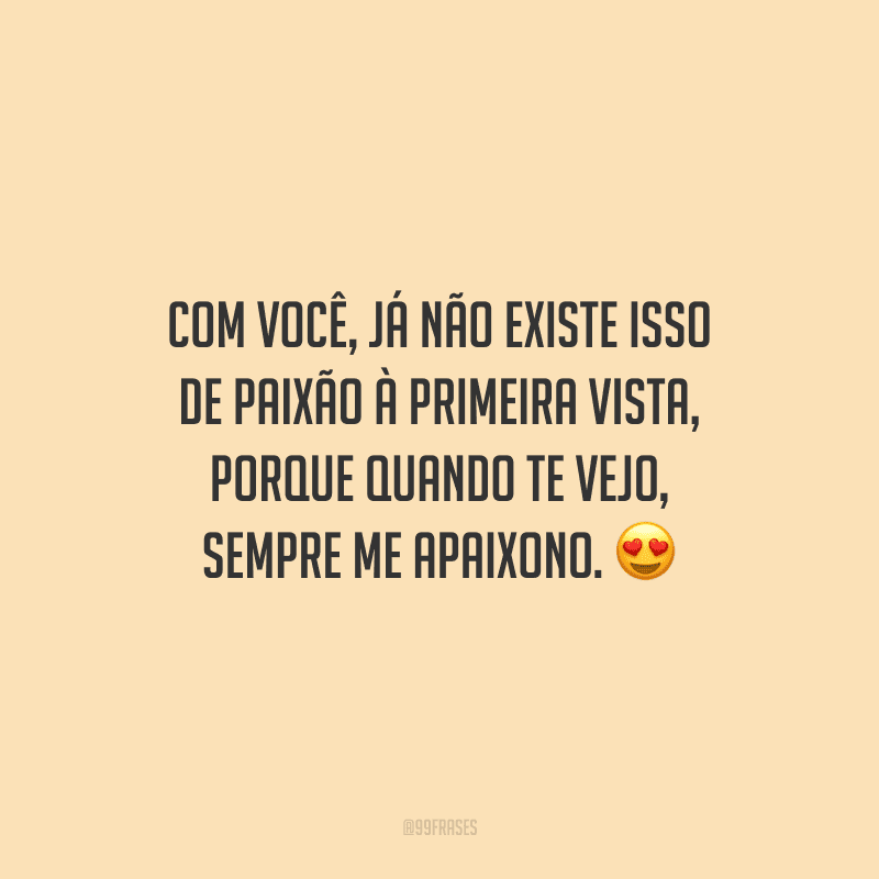 Com você, já não existe isso de paixão à primeira vista, porque quando te vejo, sempre me apaixono.