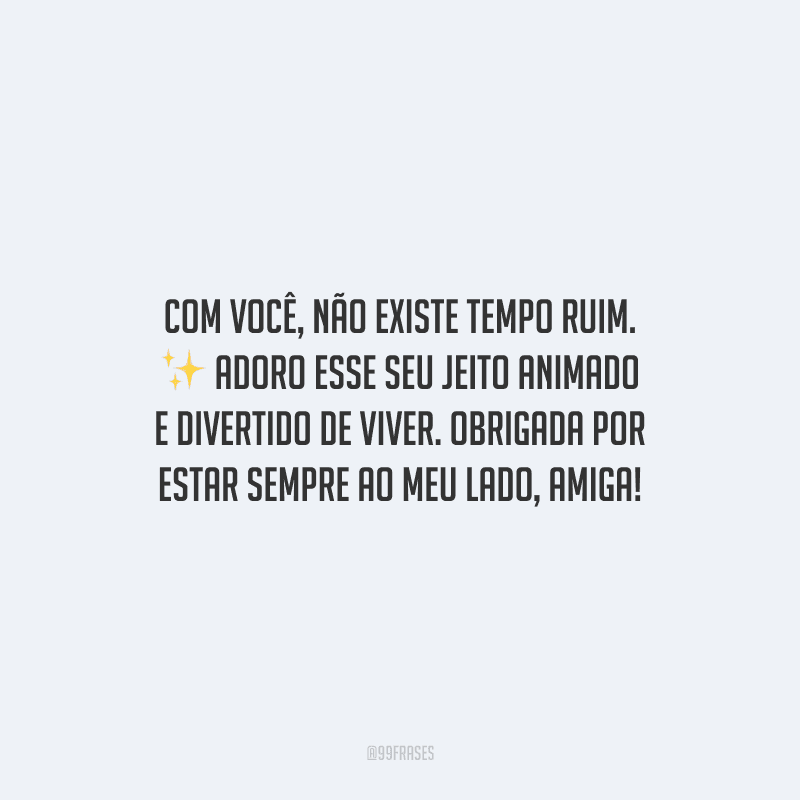 Com você, não existe tempo ruim. Adoro esse seu jeito animado e divertido de viver. Obrigada por estar sempre ao meu lado, amiga!