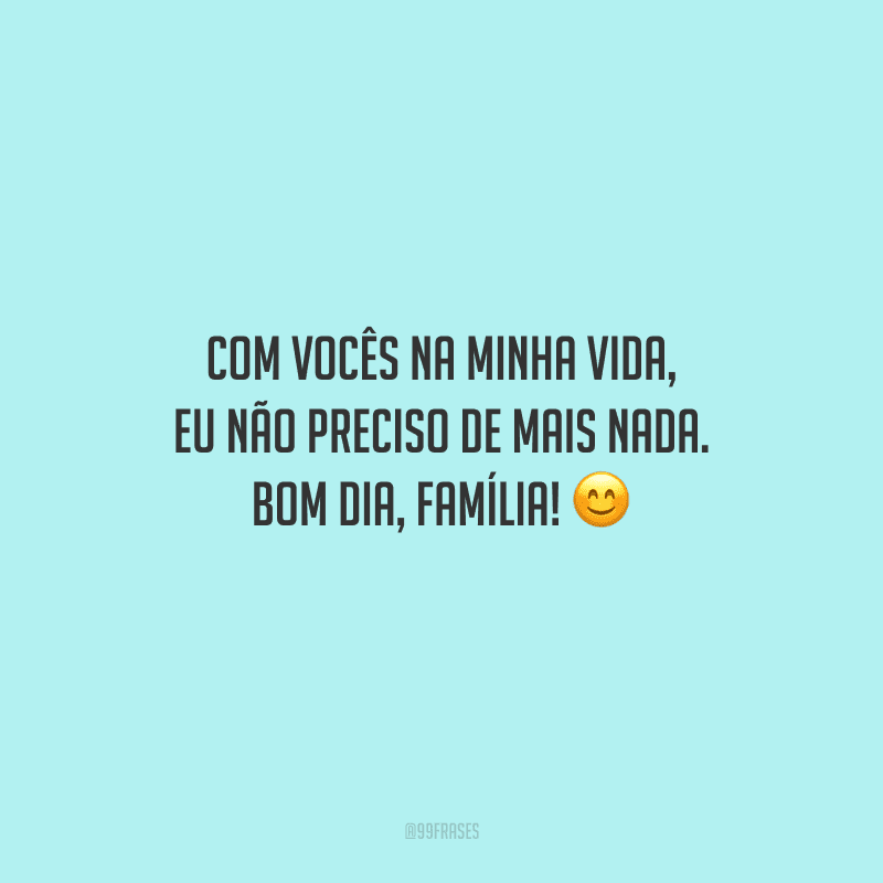 Com vocês na minha vida, eu não preciso de mais nada. Bom dia, família! 