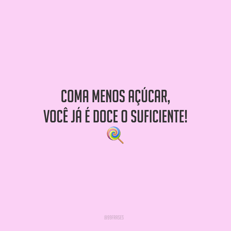 Coma menos açúcar, você já é doce o suficiente!