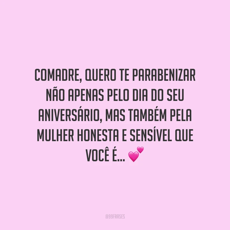 Comadre, quero te parabenizar não apenas pelo dia do seu aniversário, mas também pela mulher honesta e sensível que você é, por nunca dar as costas ao que é certo e guiar nosso filho sempre pelo bom caminho e para mais perto de Deus!