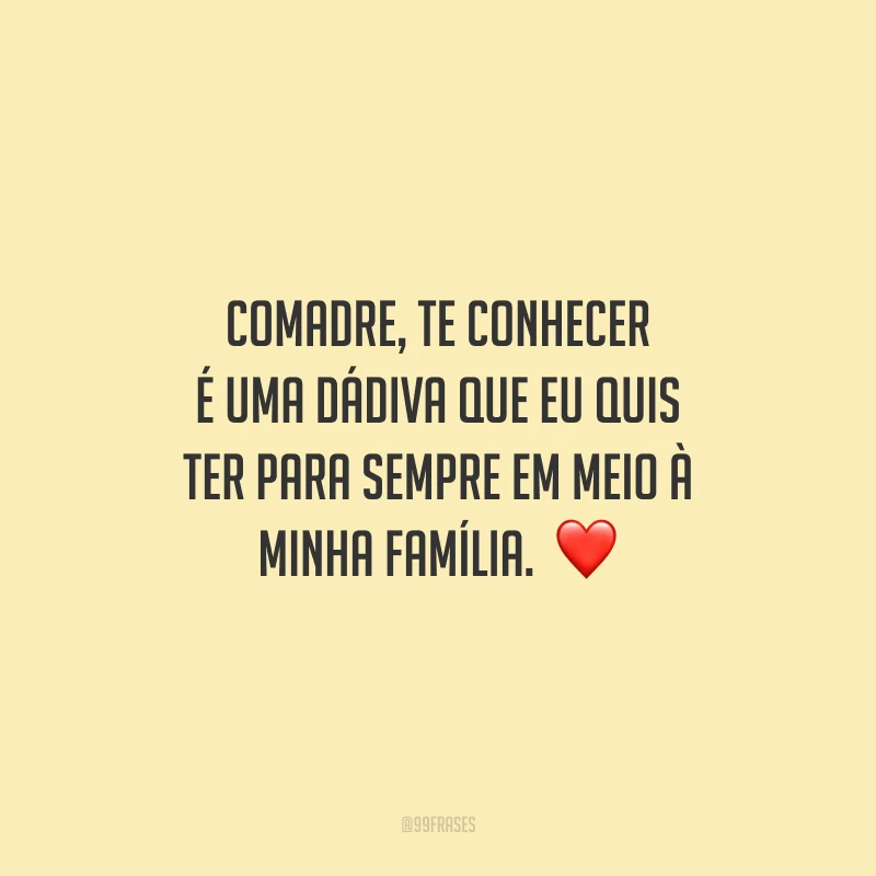 Comadre, te conhecer é uma dádiva que eu quis ter para sempre em meio à minha família. Desejo a você que esta data se repita por muitos anos e nunca lhe faltem sorrisos pelo caminho. Feliz aniversário, amada!