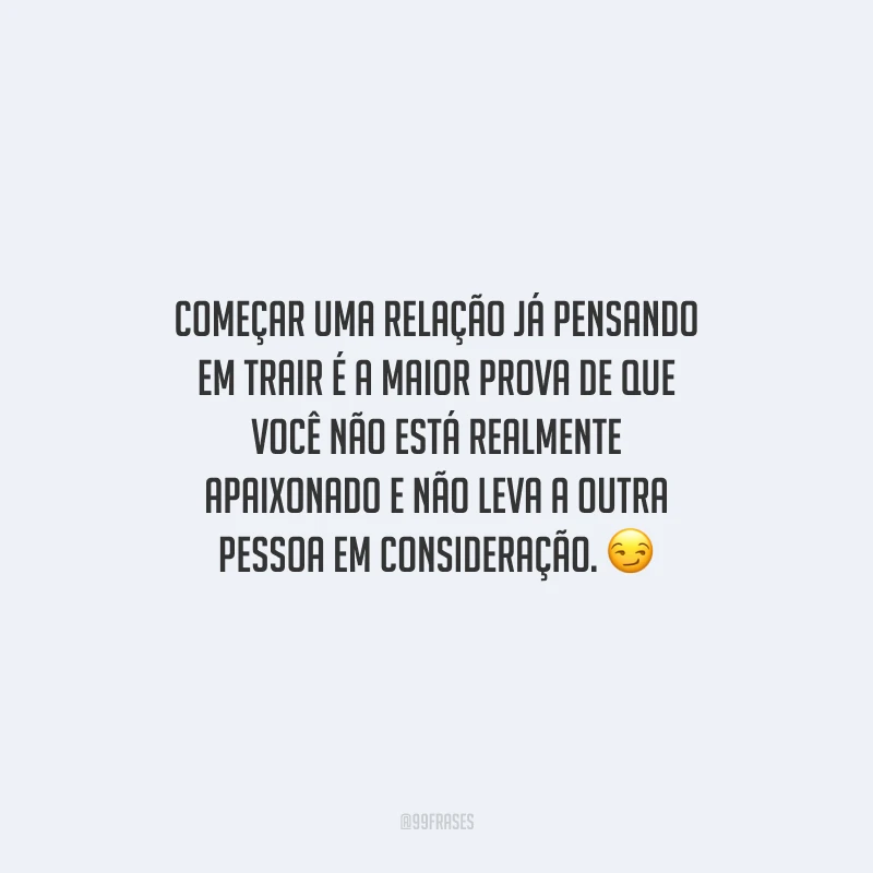 Começar uma relação já pensando em trair é a maior prova de que você não está realmente apaixonado e não leva a outra pessoa em consideração.