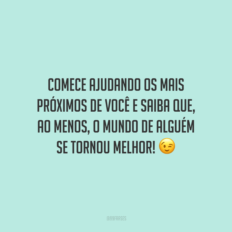 Comece ajudando os mais próximos de você e saiba que, ao menos, o mundo de alguém se tornou melhor!