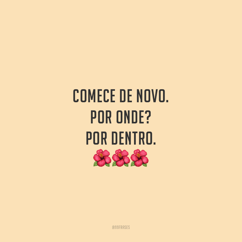 Comece de novo. Por onde? Por dentro.