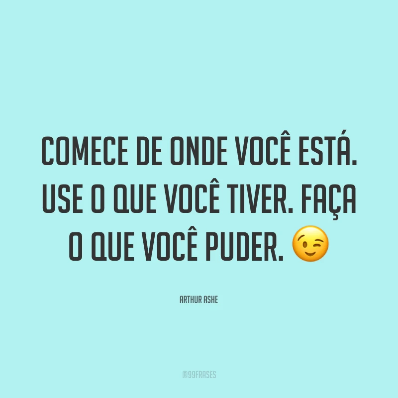 Comece de onde você está. Use o que você tiver. Faça o que você puder. ?