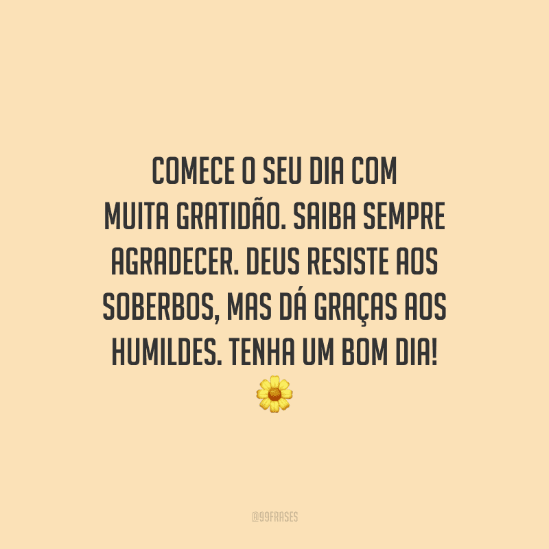 Comece o seu dia com muita gratidão. Saiba sempre agradecer. Deus resiste aos soberbos, mas dá graças aos humildes. Tenha um bom dia!
