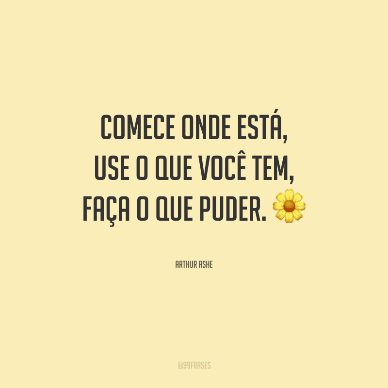 Comece onde está, use o que você tem, faça o que puder.