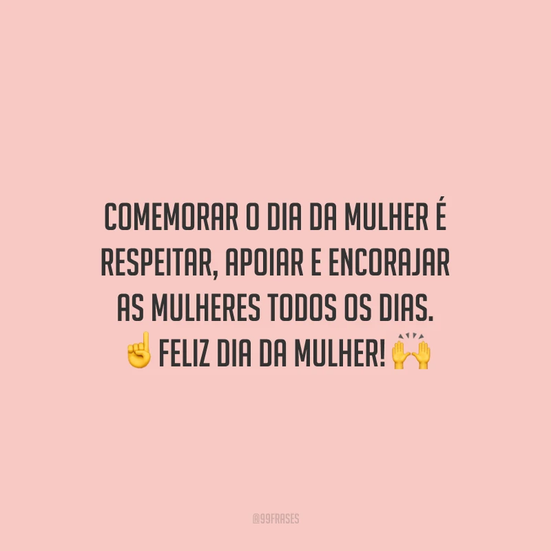 Comemorar o Dia da Mulher é respeitar, apoiar e encorajar as mulheres todos os dias. Feliz Dia da Mulher!