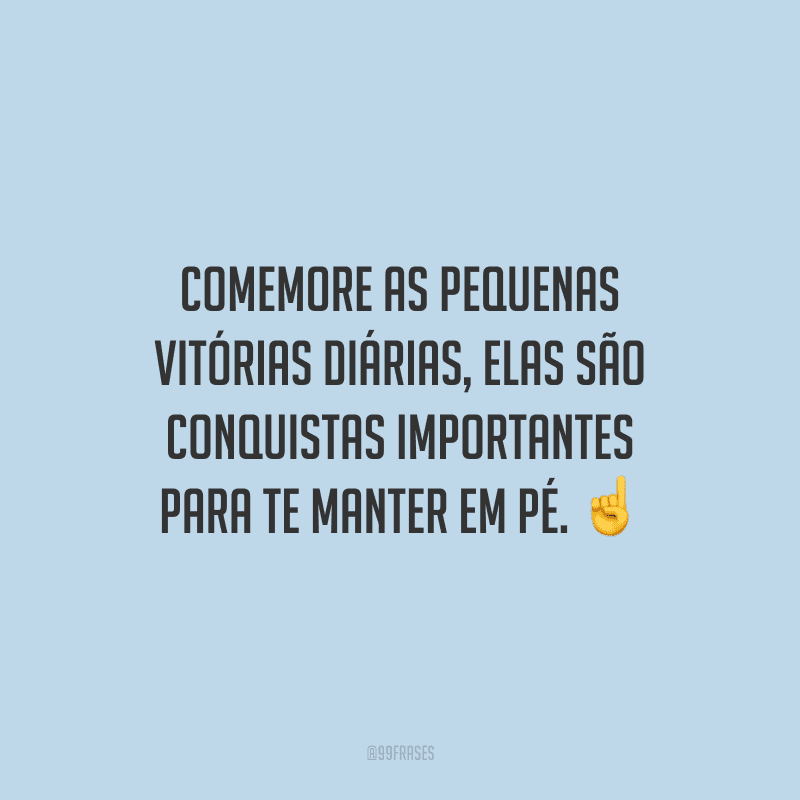 Comemore as pequenas vitórias diárias, elas são conquistas importantes para te manter em pé.