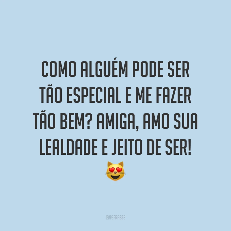 Como alguém pode ser tão especial e me fazer tão bem? Amiga, amo sua lealdade e jeito de ser! 😻