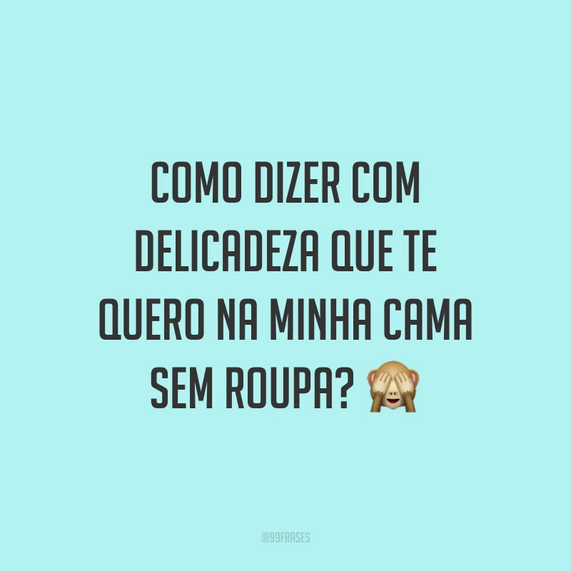 Como dizer com delicadeza que te quero na minha cama sem roupa? 🙈
