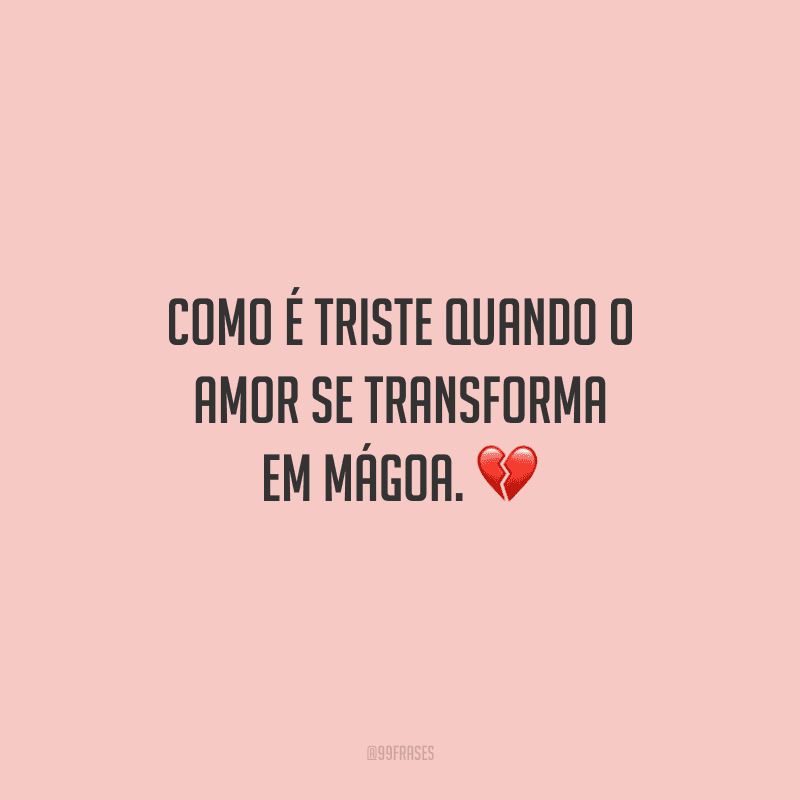 Como é triste quando o amor se transforma em mágoa.