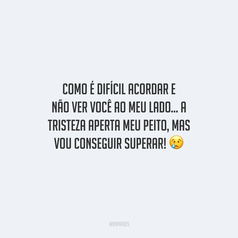 Como é difícil acordar e não ver você ao meu lado... A tristeza aperta meu peito, mas vou conseguir superar! 