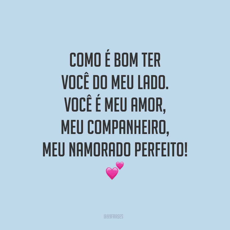 Como é bom ter você do meu lado. Você é meu amor, meu companheiro, meu namorado perfeito! 