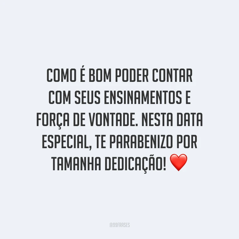 Como é bom poder contar com seus ensinamentos e força de vontade. Nesta data especial, te parabenizo por tamanha dedicação!