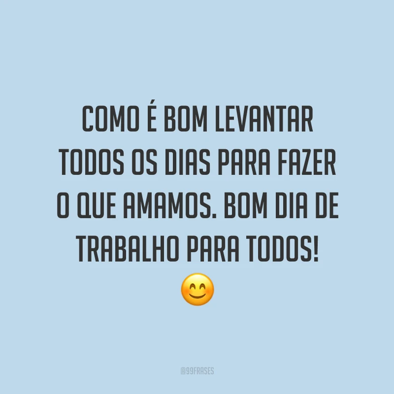Como é bom levantar todos os dias para fazer o que amamos. Bom dia de trabalho para todos!