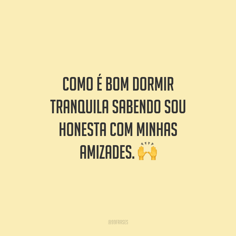 Como é bom dormir tranquila sabendo sou honesta com minhas amizades.