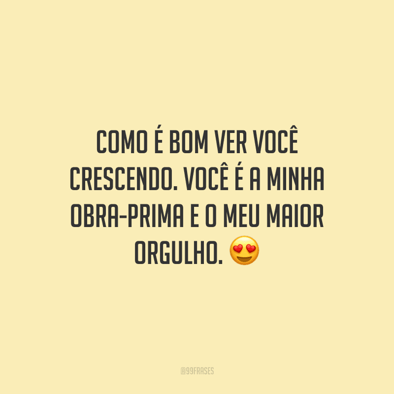 Como é bom ver você crescendo. Você é a minha obra-prima e o meu maior orgulho. ?
